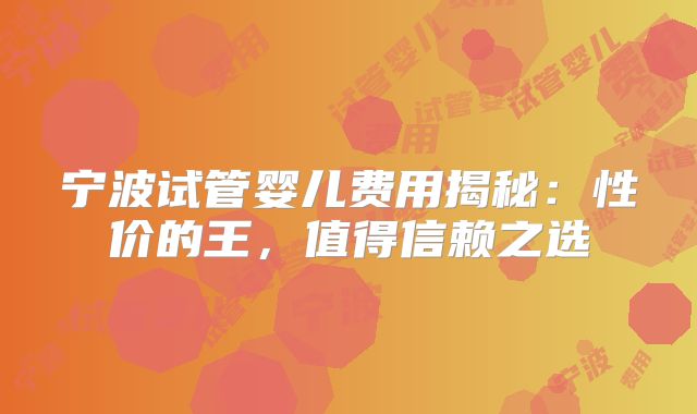 宁波试管婴儿费用揭秘：性价的王，值得信赖之选