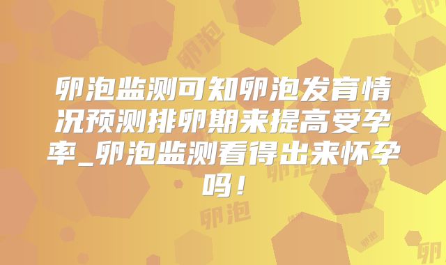 卵泡监测可知卵泡发育情况预测排卵期来提高受孕率_卵泡监测看得出来怀孕吗！