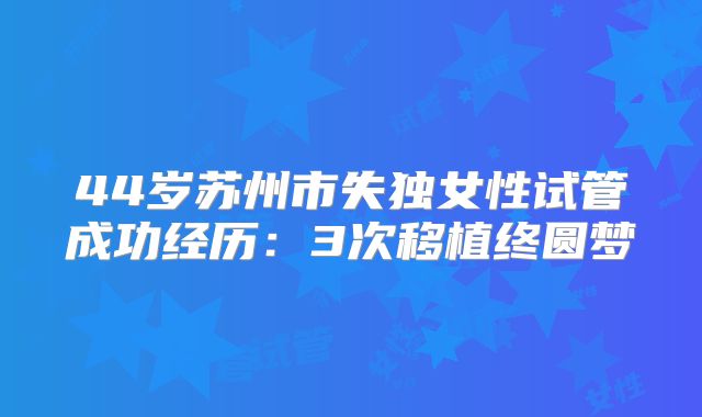 44岁苏州市失独女性试管成功经历：3次移植终圆梦