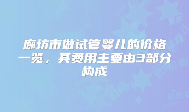 廊坊市做试管婴儿的价格一览，其费用主要由3部分构成