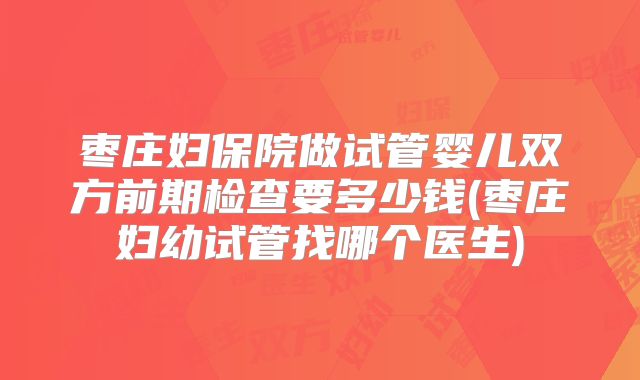 枣庄妇保院做试管婴儿双方前期检查要多少钱(枣庄妇幼试管找哪个医生)