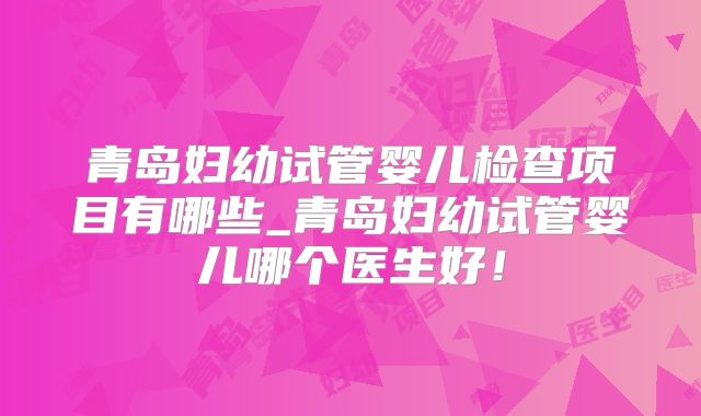 青岛妇幼试管婴儿检查项目有哪些_青岛妇幼试管婴儿哪个医生好！
