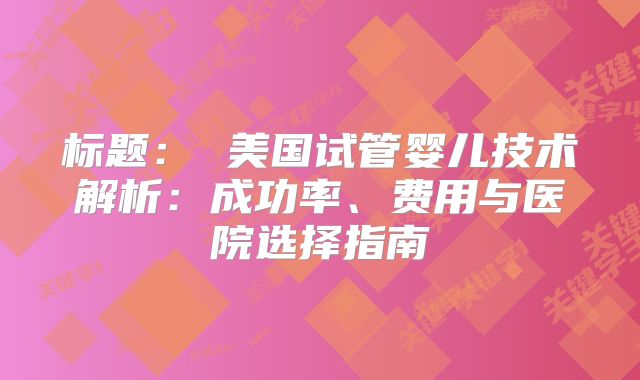 标题： 美国试管婴儿技术解析：成功率、费用与医院选择指南
