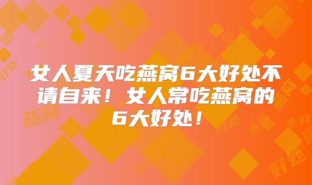 女人夏天吃燕窝6大好处不请自来！女人常吃燕窝的6大好处！