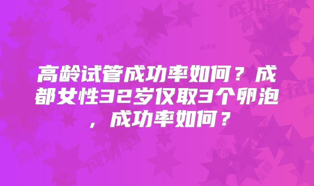 高龄试管成功率如何？成都女性32岁仅取3个卵泡，成功率如何？