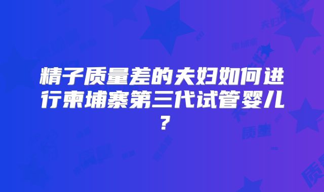 精子质量差的夫妇如何进行柬埔寨第三代试管婴儿？