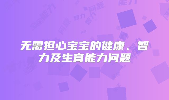 无需担心宝宝的健康、智力及生育能力问题