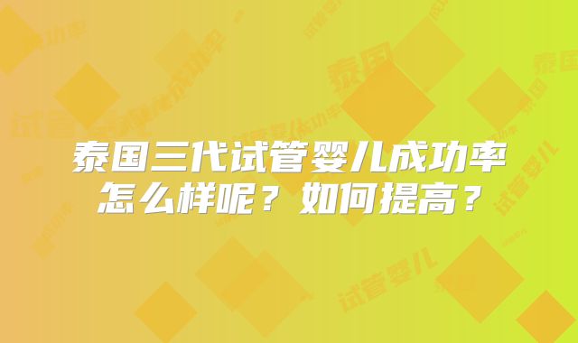 泰国三代试管婴儿成功率怎么样呢？如何提高？