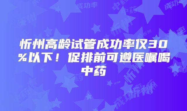 忻州高龄试管成功率仅30%以下!促排前可遵医嘱喝中药