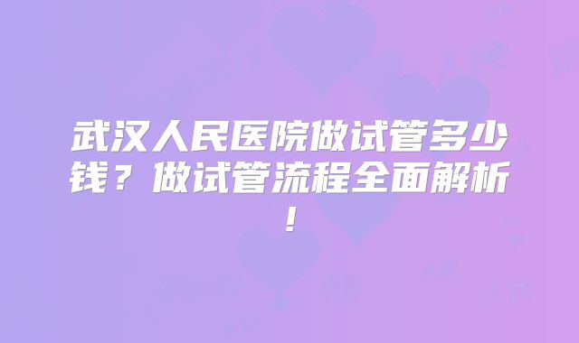 武汉人民医院做试管多少钱？做试管流程全面解析!