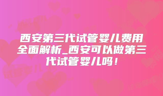 西安第三代试管婴儿费用全面解析_西安可以做第三代试管婴儿吗！