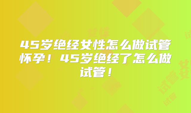 45岁绝经女性怎么做试管怀孕！45岁绝经了怎么做试管！