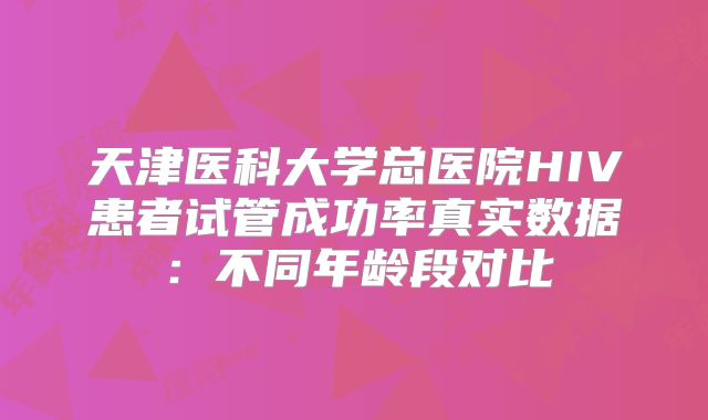 天津医科大学总医院HIV患者试管成功率真实数据:不同年龄段对比