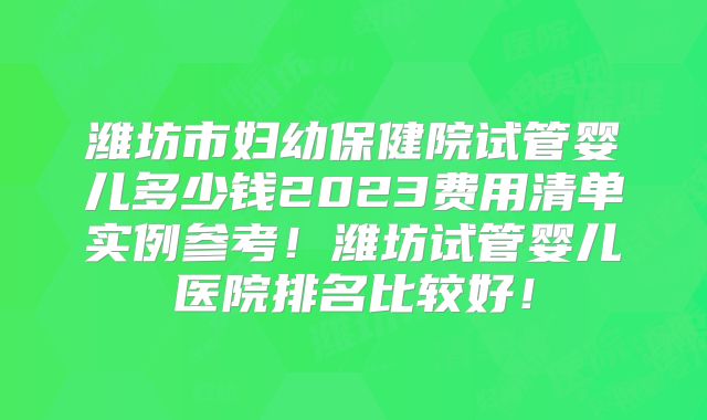 潍坊市妇幼保健院试管婴儿多少钱2023费用清单实例参考！潍坊试管婴儿医院排名比较好！