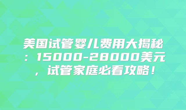 美国试管婴儿费用大揭秘：15000-28000美元，试管家庭必看攻略！
