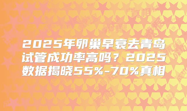 2025年卵巢早衰去青岛试管成功率高吗？2025数据揭晓55%-70%真相