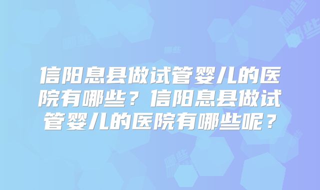 信阳息县做试管婴儿的医院有哪些?信阳息县做试管婴儿的医院有哪些呢?