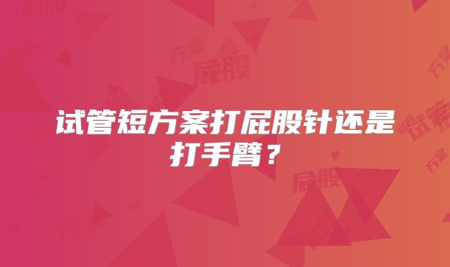 试管短方案打屁股针还是打手臂？