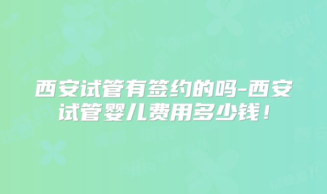 西安试管有签约的吗-西安试管婴儿费用多少钱！