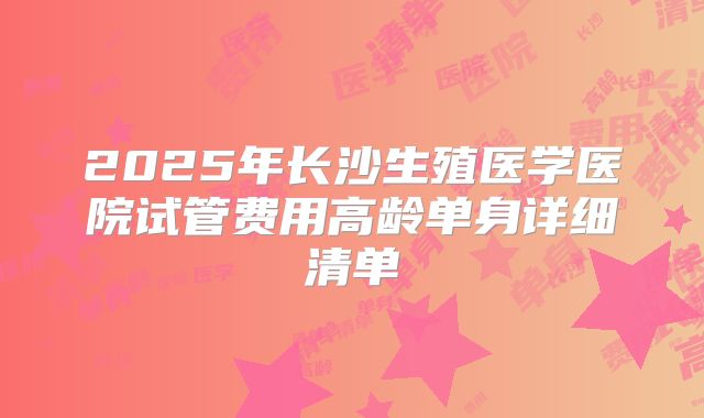 2025年长沙生殖医学医院试管费用高龄单身详细清单