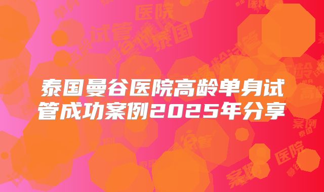 泰国曼谷医院高龄单身试管成功案例2025年分享