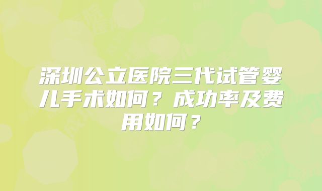 深圳公立医院三代试管婴儿手术如何？成功率及费用如何？