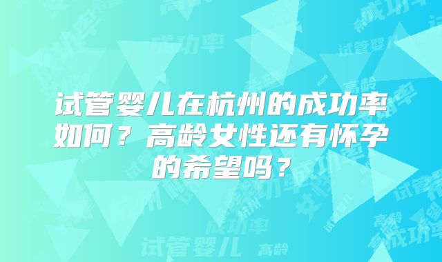 试管婴儿在杭州的成功率如何？高龄女性还有怀孕的希望吗？