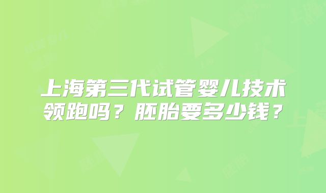 上海第三代试管婴儿技术领跑吗？胚胎要多少钱？