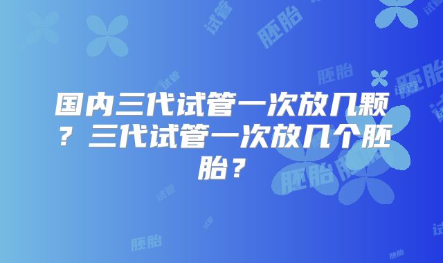 国内三代试管一次放几颗?三代试管一次放几个胚胎?