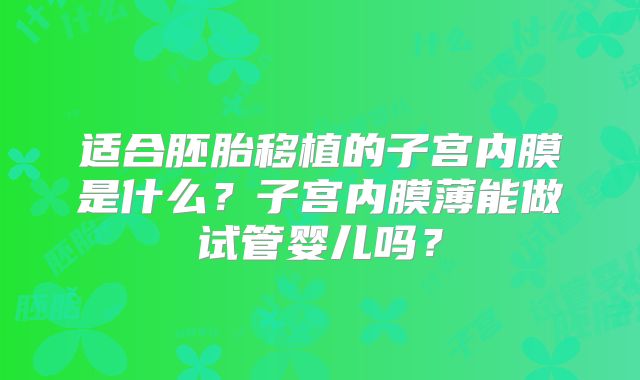 适合胚胎移植的子宫内膜是什么？子宫内膜薄能做试管婴儿吗？