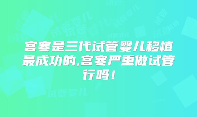 宫寒是三代试管婴儿移植最成功的,宫寒严重做试管行吗！