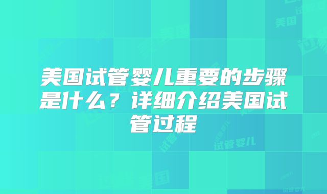 美国试管婴儿重要的步骤是什么?详细介绍美国试管过程