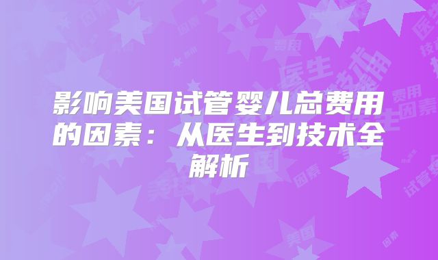 影响美国试管婴儿总费用的因素:从医生到技术全解析