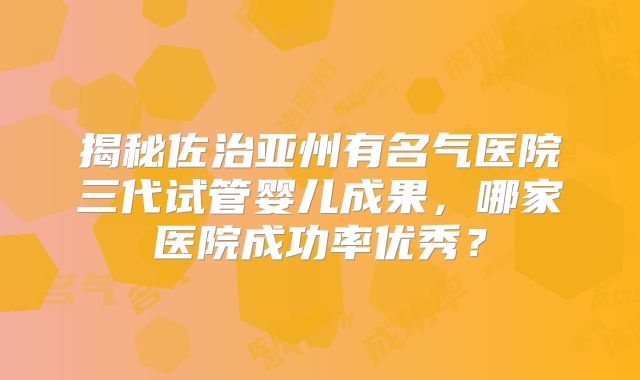 揭秘佐治亚州有名气医院三代试管婴儿成果,哪家医院成功率优秀?