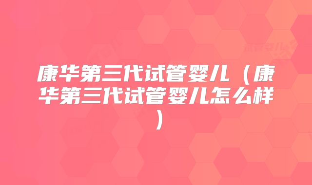 康华第三代试管婴儿（康华第三代试管婴儿怎么样）