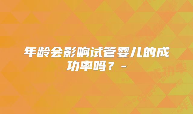 年龄会影响试管婴儿的成功率吗？-