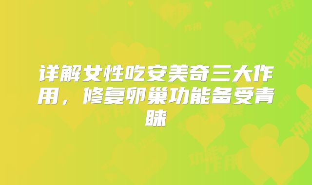 详解女性吃安美奇三大作用，修复卵巢功能备受青睐