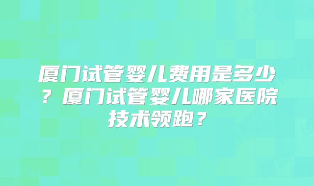 厦门试管婴儿费用是多少？厦门试管婴儿哪家医院技术领跑？
