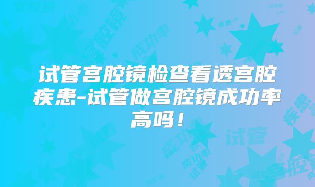 试管宫腔镜检查看透宫腔疾患-试管做宫腔镜成功率高吗！