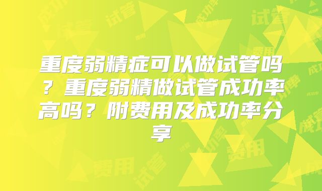 重度弱精症可以做试管吗？重度弱精做试管成功率高吗？附费用及成功率分享