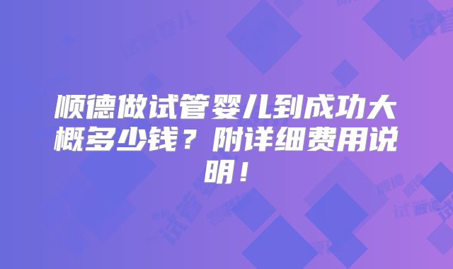 顺德做试管婴儿到成功大概多少钱？附详细费用说明！