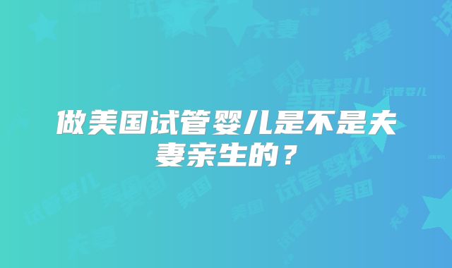 做美国试管婴儿是不是夫妻亲生的？