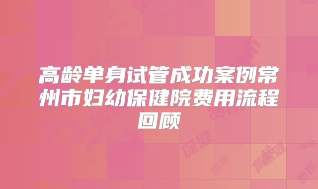 高龄单身试管成功案例常州市妇幼保健院费用流程回顾