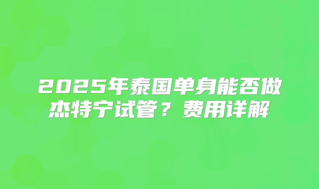 2025年泰国单身能否做杰特宁试管？费用详解