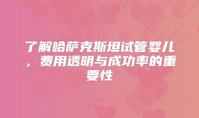了解哈萨克斯坦试管婴儿，费用透明与成功率的重要性