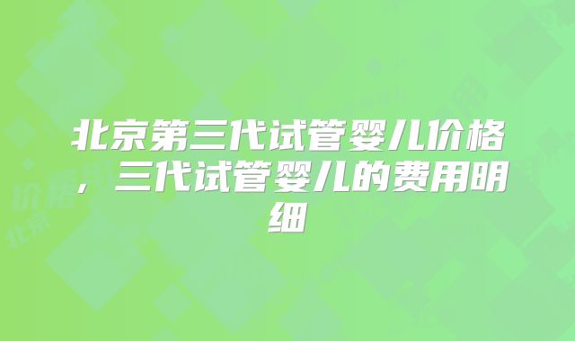 北京第三代试管婴儿价格，三代试管婴儿的费用明细