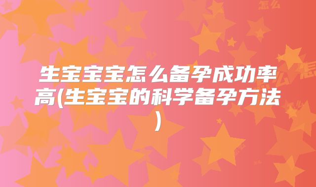 生宝宝宝怎么备孕成功率高(生宝宝的科学备孕方法)
