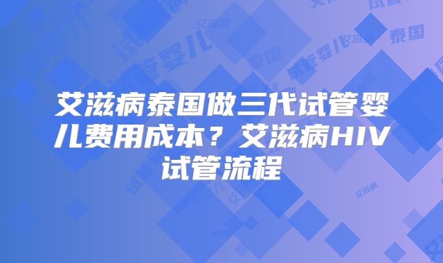 艾滋病泰国做三代试管婴儿费用成本？艾滋病HIV试管流程