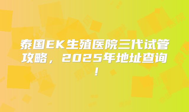 泰国EK生殖医院三代试管攻略，2025年地址查询！