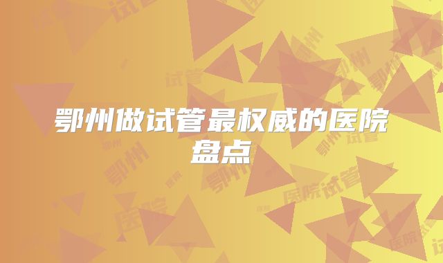 鄂州做试管最权威的医院盘点